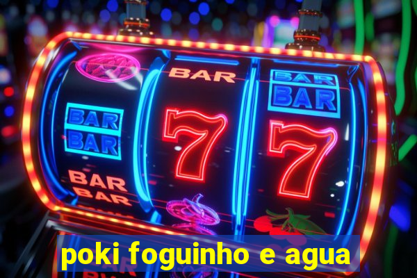 poki foguinho e agua